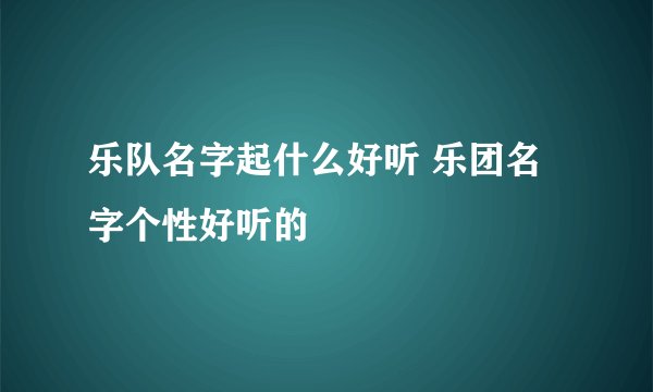 乐队名字起什么好听 乐团名字个性好听的