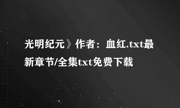 光明纪元》作者：血红.txt最新章节/全集txt免费下载