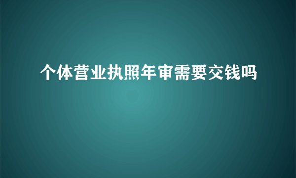 个体营业执照年审需要交钱吗