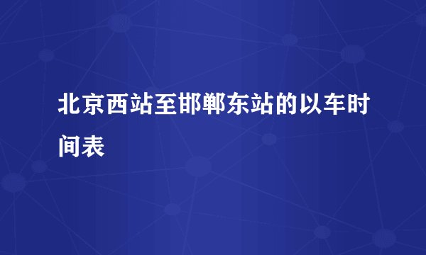 北京西站至邯郸东站的以车时间表
