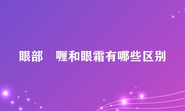 眼部啫喱和眼霜有哪些区别