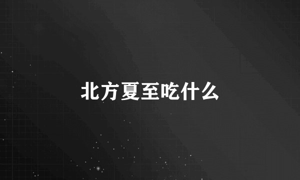 北方夏至吃什么