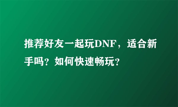 推荐好友一起玩DNF，适合新手吗？如何快速畅玩？