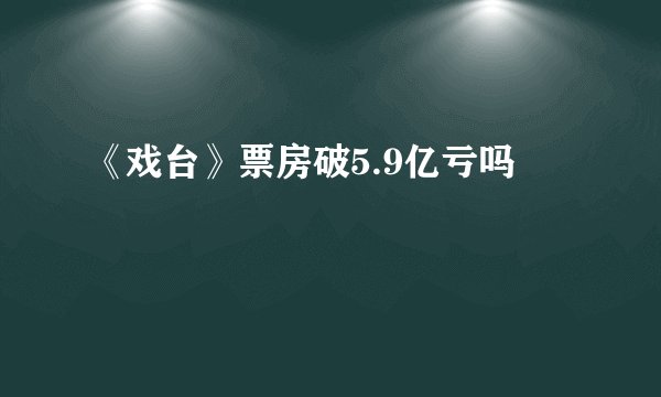 《戏台》票房破5.9亿亏吗