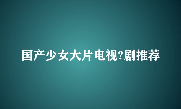 国产少女大片电视?剧推荐