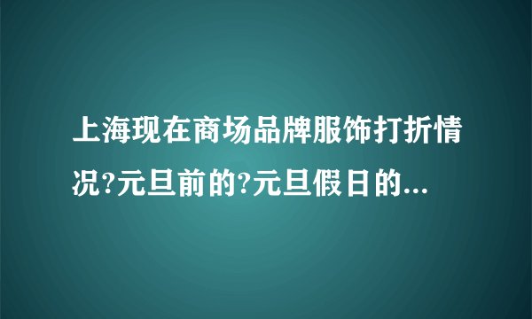 上海现在商场品牌服饰打折情况?元旦前的?元旦假日的?元旦后的?详?