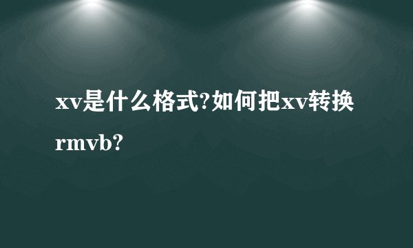 xv是什么格式?如何把xv转换rmvb?