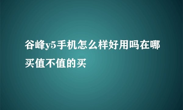 谷峰y5手机怎么样好用吗在哪买值不值的买