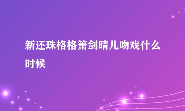 新还珠格格箫剑晴儿吻戏什么时候