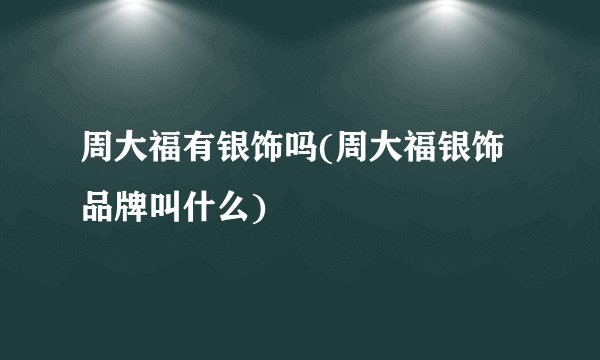 周大福有银饰吗(周大福银饰品牌叫什么)
