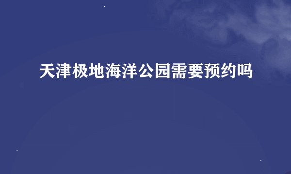 天津极地海洋公园需要预约吗
