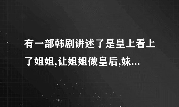 有一部韩剧讲述了是皇上看上了姐姐,让姐姐做皇后,妹妹心生嫉妒,拿硫酸还是很烫的东西弄到姐姐的脸上