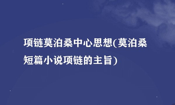 项链莫泊桑中心思想(莫泊桑短篇小说项链的主旨)