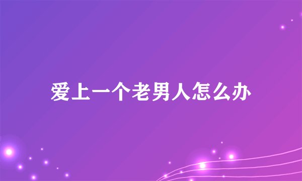 爱上一个老男人怎么办