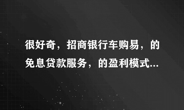 很好奇,招商银行车购易,的免息贷款服务,的盈利模式是什么样?