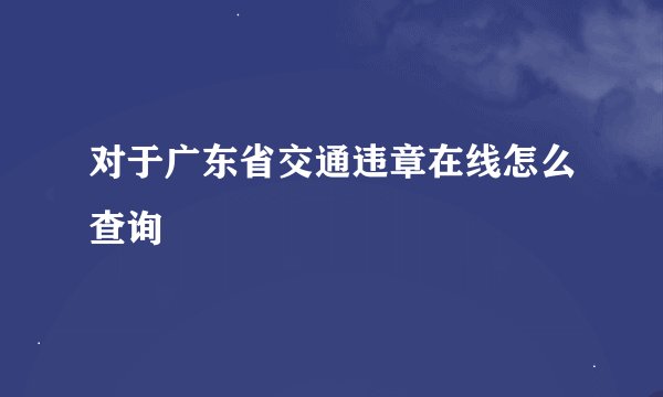 对于广东省交通违章在线怎么查询