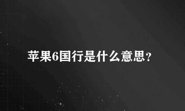 苹果6国行是什么意思？