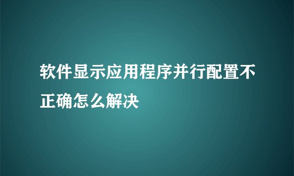 软件显示应用程序并行配置不正确怎么解决