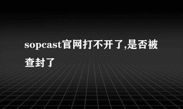 sopcast官网打不开了,是否被查封了