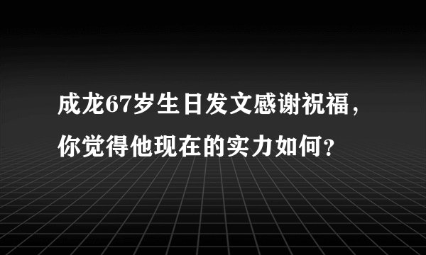 成龙67岁生日发文感谢祝福，你觉得他现在的实力如何？