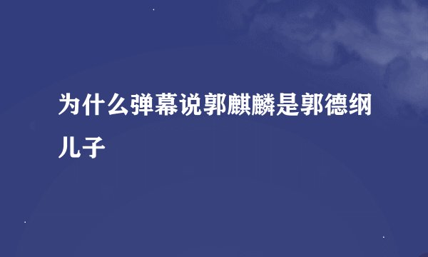 为什么弹幕说郭麒麟是郭德纲儿子