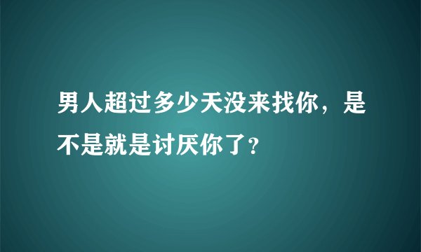 男人超过多少天没来找你，是不是就是讨厌你了？