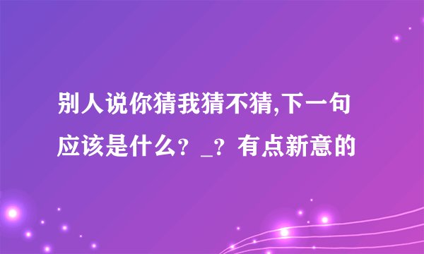 别人说你猜我猜不猜,下一句应该是什么？_？有点新意的