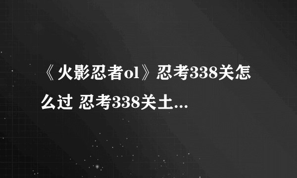 《火影忍者ol》忍考338关怎么过 忍考338关土主天道阵容