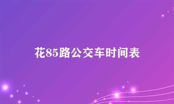 花85路公交车时间表