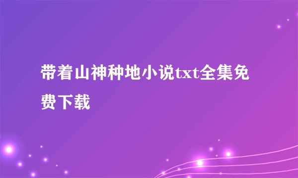 带着山神种地小说txt全集免费下载
