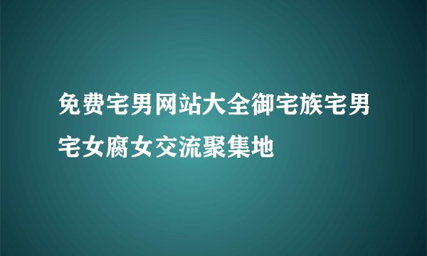 免费宅男网站大全御宅族宅男宅女腐女交流聚集地