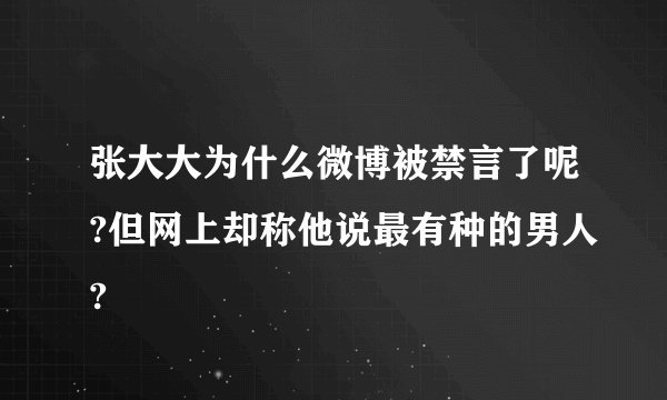张大大为什么微博被禁言了呢?但网上却称他说最有种的男人?