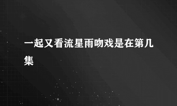 一起又看流星雨吻戏是在第几集
