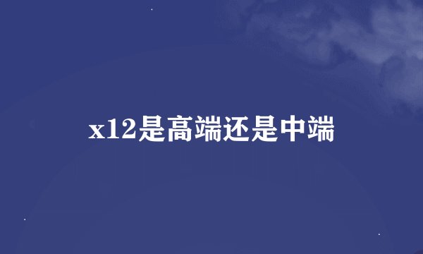 x12是高端还是中端