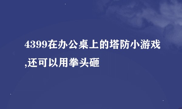 4399在办公桌上的塔防小游戏,还可以用拳头砸