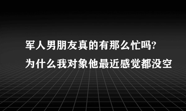 军人男朋友真的有那么忙吗?为什么我对象他最近感觉都没空