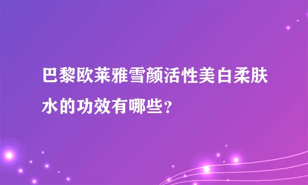 巴黎欧莱雅雪颜活性美白柔肤水的功效有哪些？
