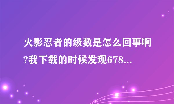 火影忍者的级数是怎么回事啊?我下载的时候发现678-458，即是678又是458集