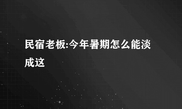 民宿老板:今年暑期怎么能淡成这