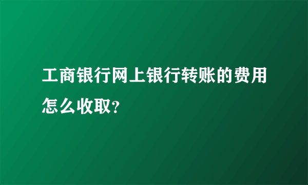 工商银行网上银行转账的费用怎么收取？