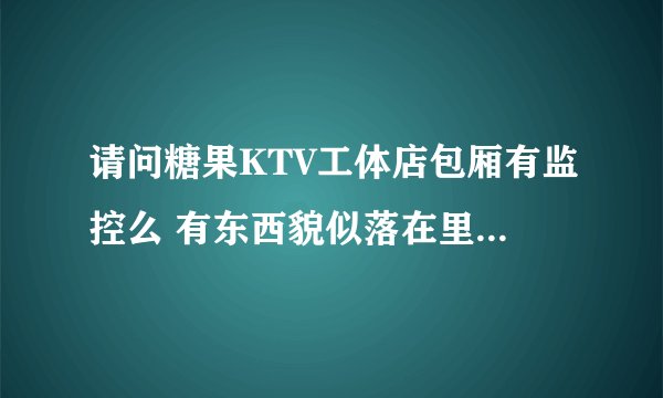 请问糖果KTV工体店包厢有监控么 有东西貌似落在里面不知能不能看到里面录像