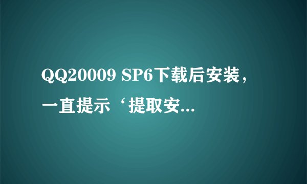 QQ20009 SP6下载后安装，一直提示‘提取安装文件失败',什么原因