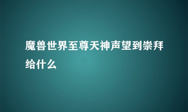 魔兽世界至尊天神声望到崇拜给什么