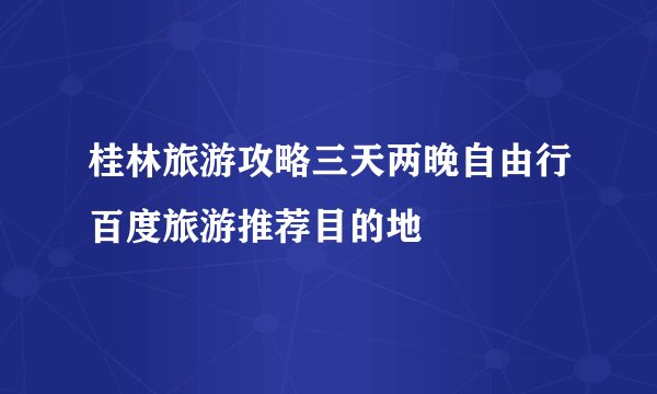 桂林旅游攻略三天两晚自由行百度旅游推荐目的地
