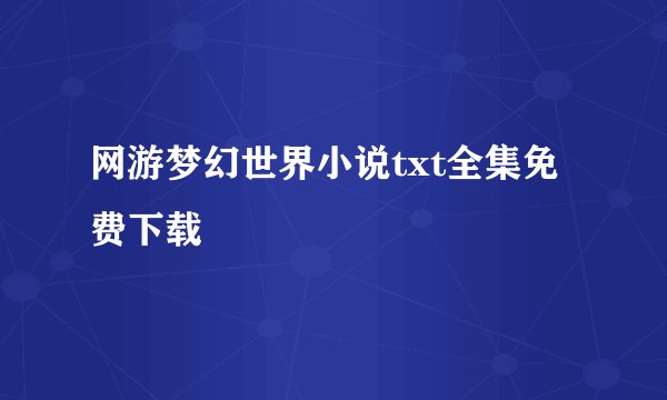 网游梦幻世界小说txt全集免费下载