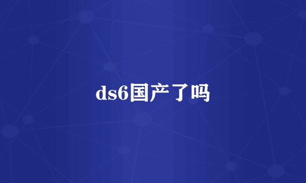 ds6国产了吗