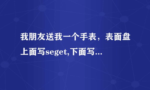 我朋友送我一个手表，表面盘上面写seget,下面写OUARTZ，谁知道是什么表啊?什么价格？防水吗？