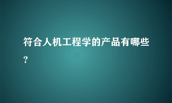符合人机工程学的产品有哪些？