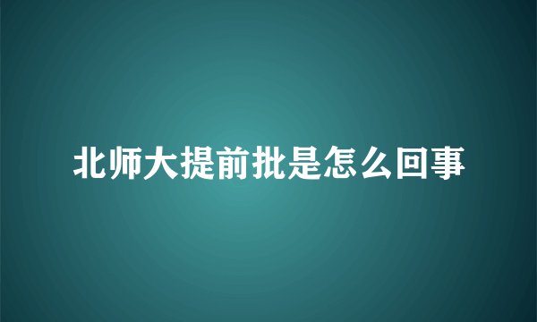 北师大提前批是怎么回事
