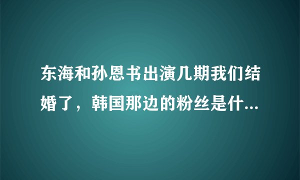 东海和孙恩书出演几期我们结婚了，韩国那边的粉丝是什么反应？